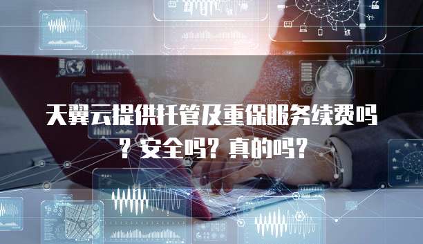 天翼云提供托管及重保服务续费吗?安全吗?真的吗?