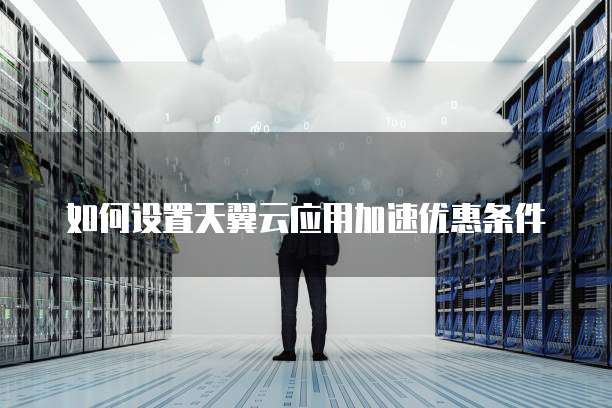 如何设置天翼云应用加速优惠条件