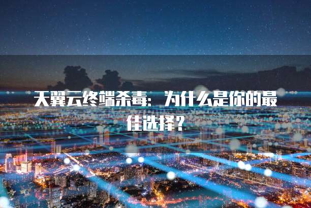 天翼云终端杀毒:为什么是你的最佳选择?