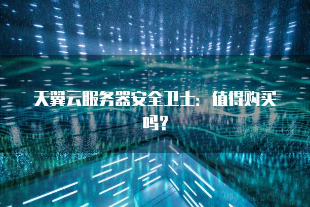 天翼云服务器安全卫士：值得购买吗？