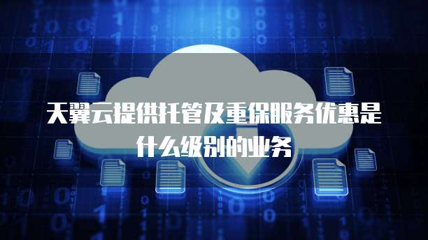 天翼云提供托管及重保服务优惠是什么级别的业务