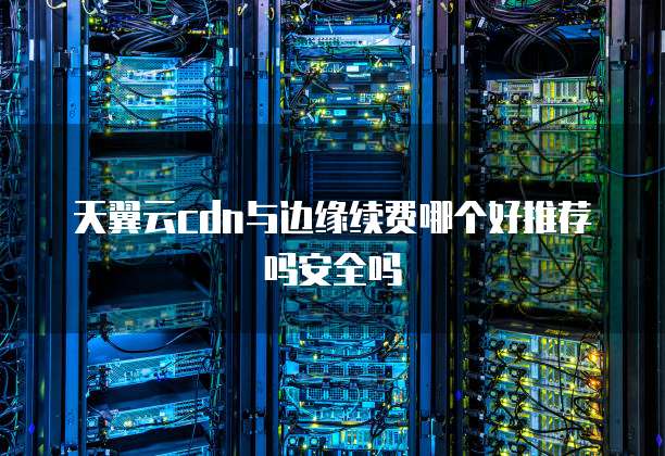 天翼云cdn与边缘续费哪个好推荐吗安全吗