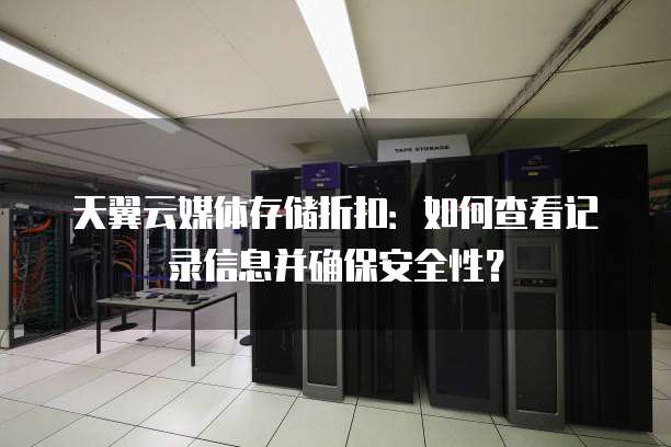 天翼云媒体存储折扣:如何查看记录信息并确保安全性?