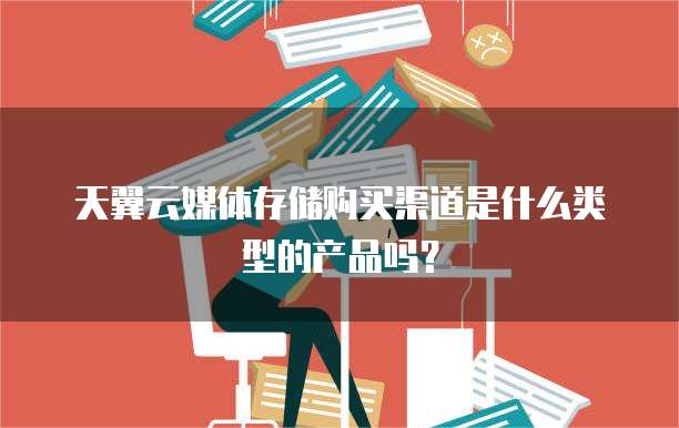 天翼云媒体存储购买渠道是什么类型的产品吗?