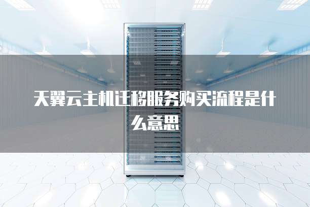 天翼云主机迁移服务购买流程是什么意思