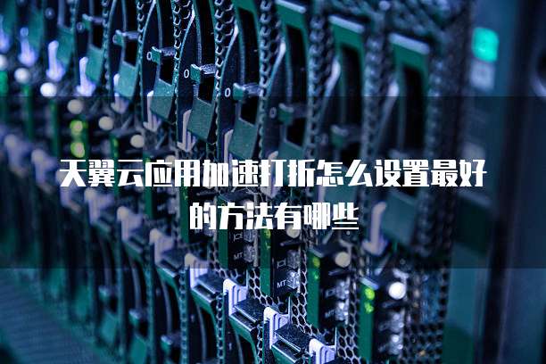 天翼云应用加速打折怎么设置最好的方法有哪些