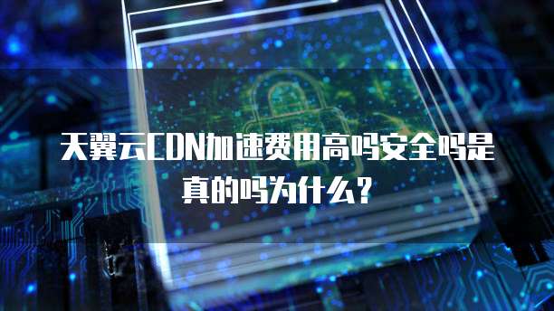 天翼云CDN加速费用高吗安全吗是真的吗为什么？