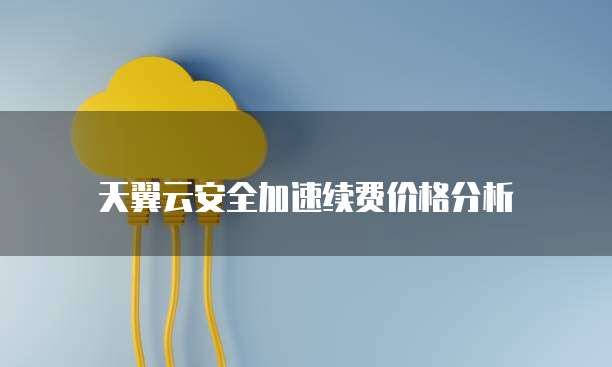 天翼云安全加速续费价格分析