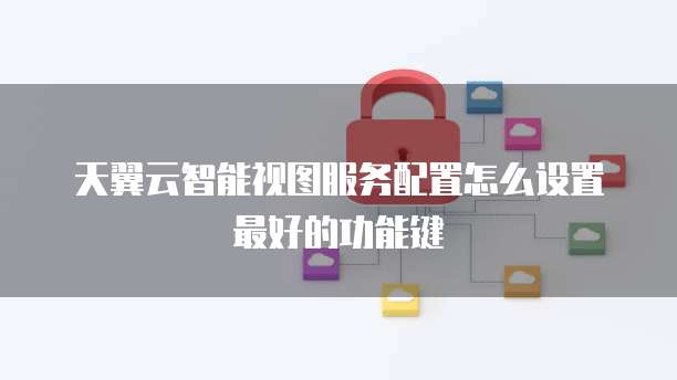 天翼云智能视图服务配置怎么设置最好的功能键