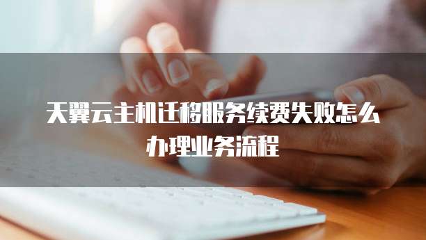 天翼云主机迁移服务续费失败怎么办理业务流程