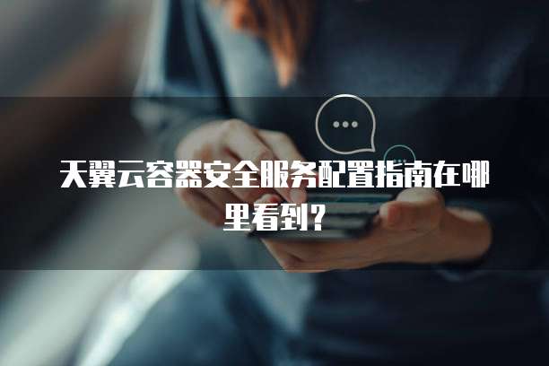 天翼云容器安全服务配置指南在哪里看到?