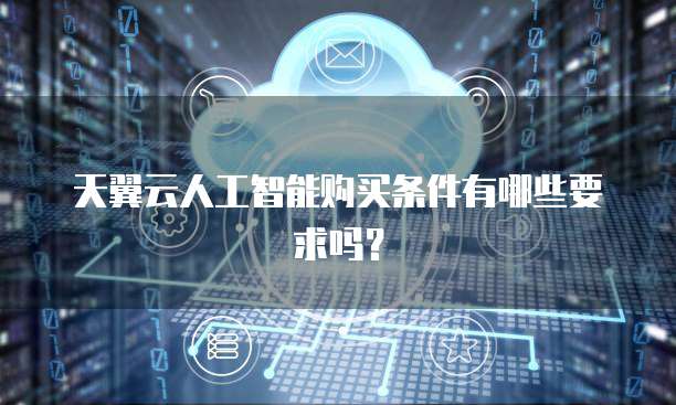 天翼云人工智能购买条件有哪些要求吗?