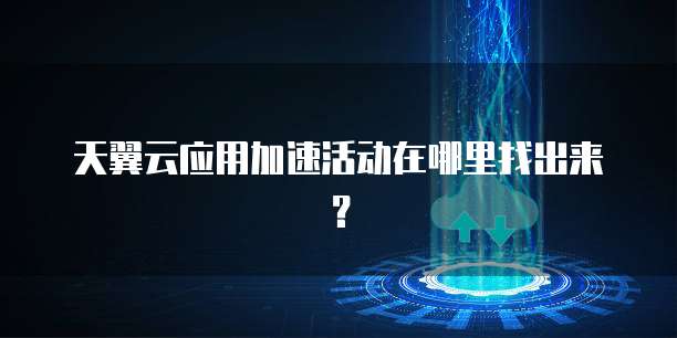 天翼云应用加速活动在哪里找出来?