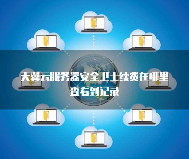 天翼云服务器安全卫士续费在哪里查看到记录