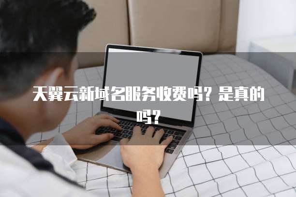 天翼云新域名服务收费吗?是真的吗?