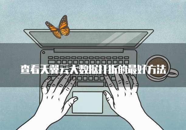 查看天翼云大数据打折的最好方法