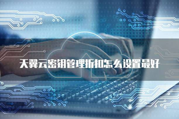 天翼云密钥管理折扣怎么设置最好
