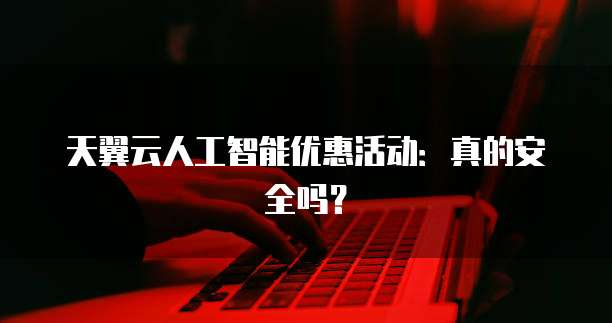 天翼云人工智能优惠活动:真的安全吗?