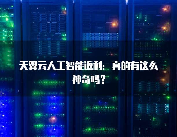 天翼云人工智能返利:真的有这么神奇吗?