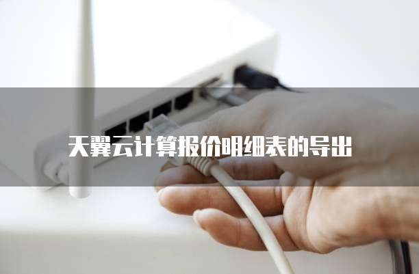 天翼云计算报价明细表的导出