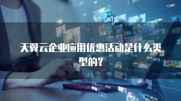 天翼云企业应用优惠活动是什么类型的?