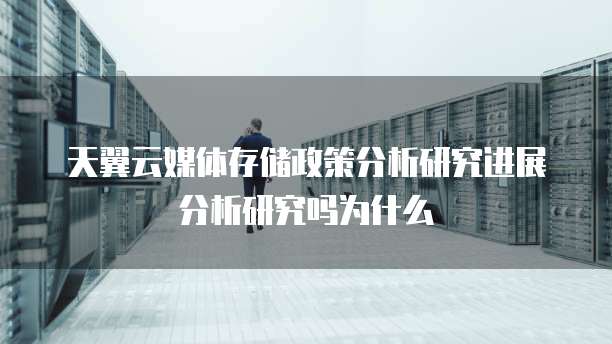 天翼云媒体存储政策分析研究进展分析研究吗为什么