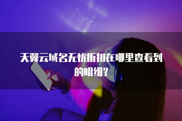 天翼云域名无忧折扣在哪里查看到的明细?