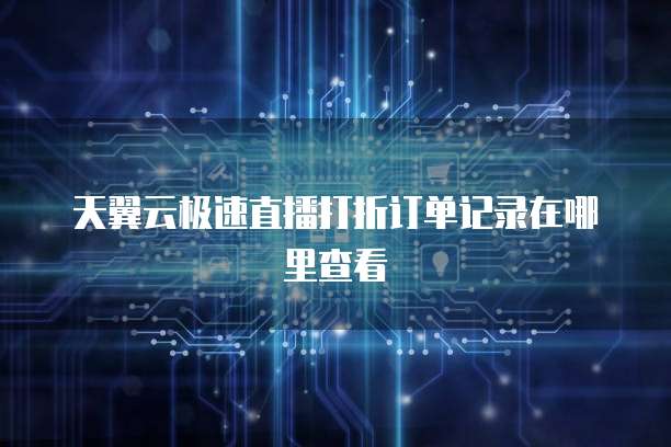 天翼云极速直播打折订单记录在哪里查看