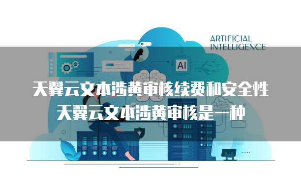 天翼云文本涉黄审核续费和安全性 天翼云文本涉黄审核是一种