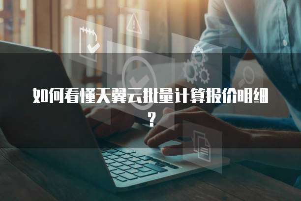 如何看懂天翼云批量计算报价明细？