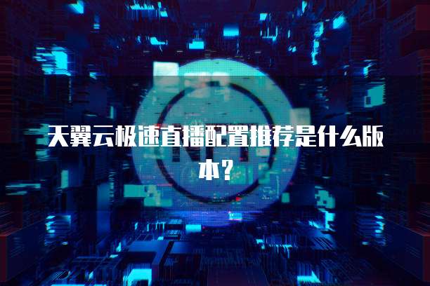 天翼云极速直播配置推荐是什么版本?