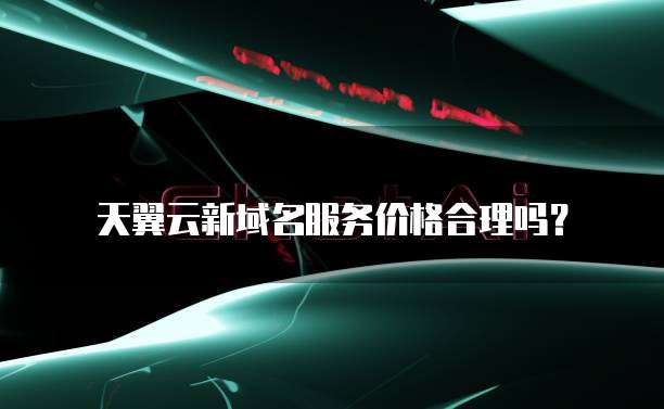 天翼云新域名服务价格合理吗?