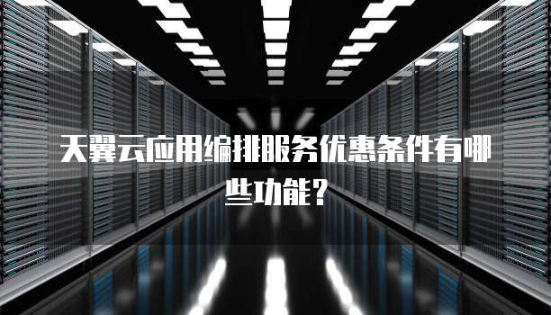 天翼云应用编排服务优惠条件有哪些功能?