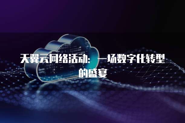 天翼云网络活动:一场数字化转型的盛宴