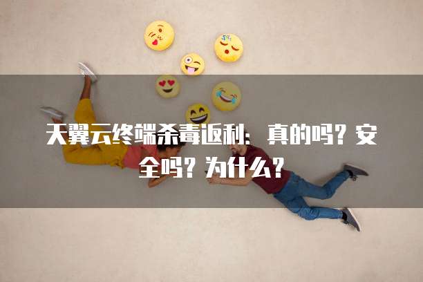 天翼云终端杀毒返利:真的吗?安全吗?为什么?
