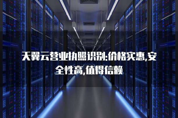 天翼云营业执照识别:价格实惠,安全性高,值得信赖
