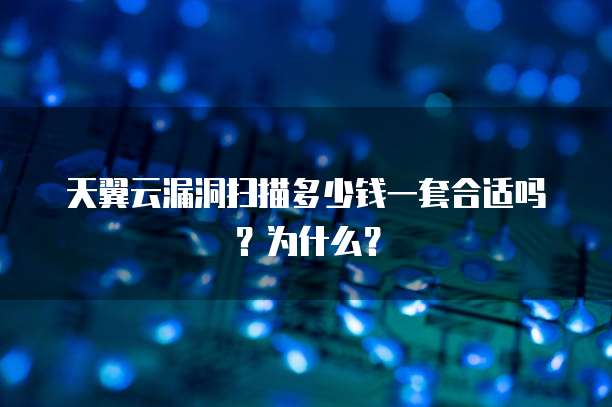天翼云漏洞扫描多少钱一套合适吗?为什么?