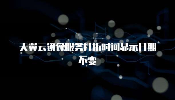 天翼云镜像服务打折时间显示日期不变