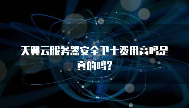 天翼云服务器安全卫士费用高吗是真的吗？