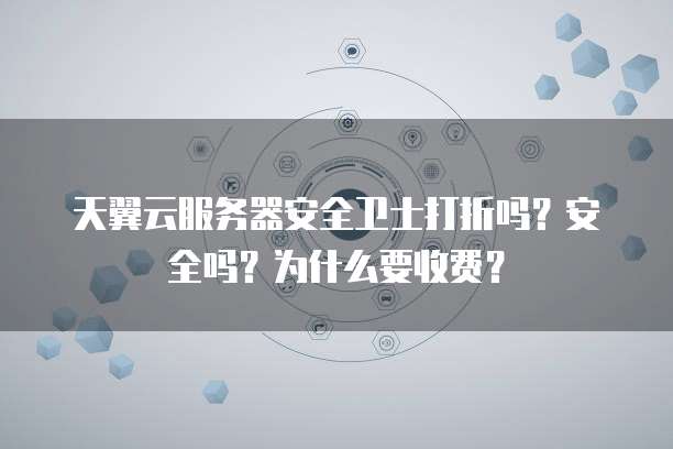 天翼云服务器安全卫士打折吗?安全吗?为什么要收费?