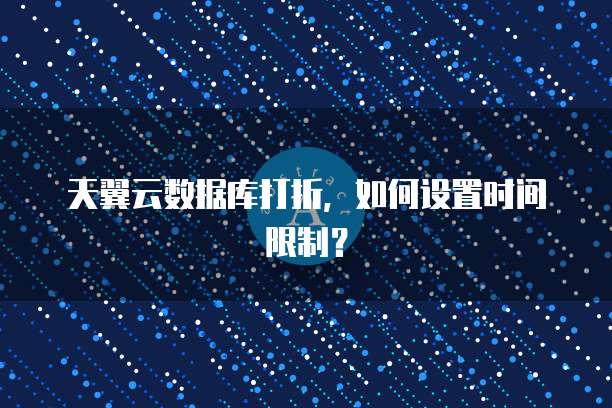 天翼云数据库打折,如何设置时间限制?