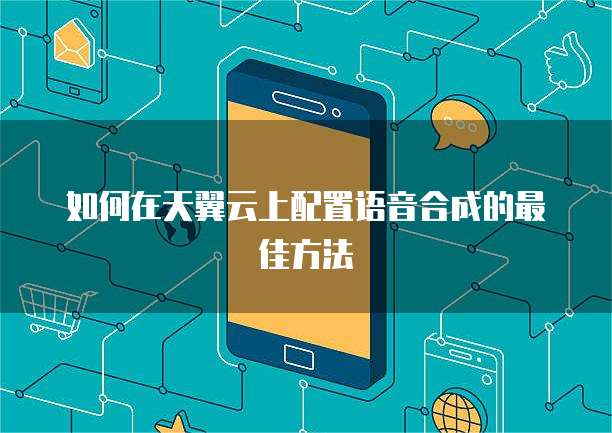 如何在天翼云上配置语音合成的最佳方法