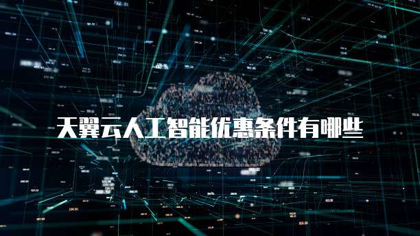 天翼云人工智能优惠条件有哪些