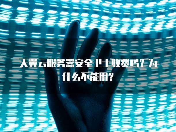 天翼云服务器安全卫士收费吗?为什么不能用?