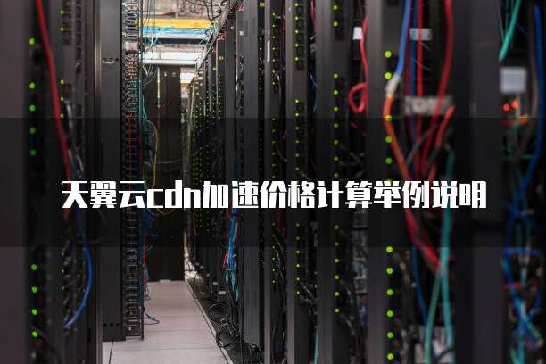 天翼云cdn加速价格计算举例说明