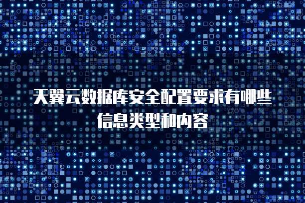 天翼云数据库安全配置要求有哪些信息类型和内容