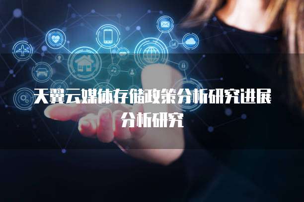 天翼云媒体存储政策分析研究进展分析研究