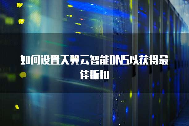 如何设置天翼云智能DNS以获得最佳折扣