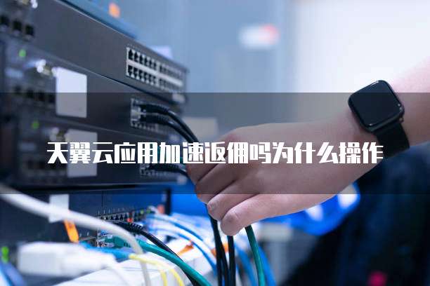天翼云应用加速返佣吗为什么操作