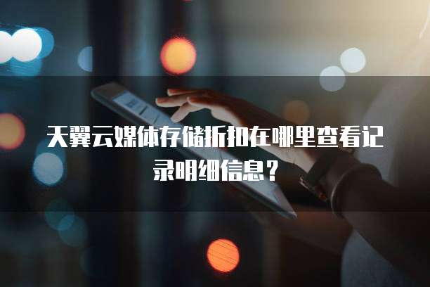 天翼云媒体存储折扣在哪里查看记录明细信息?